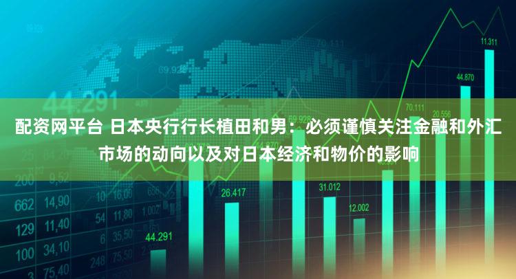 配资网平台 日本央行行长植田和男：必须谨慎关注金融和外汇市场的动向以及对日本经济和物价的影响