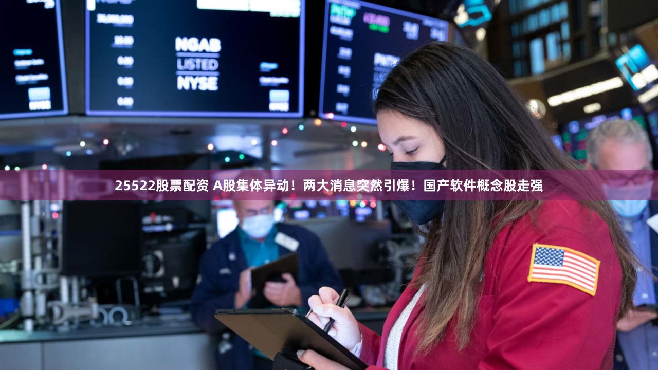 25522股票配资 A股集体异动！两大消息突然引爆！国产软件概念股走强