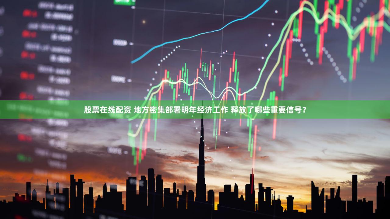 股票在线配资 地方密集部署明年经济工作 释放了哪些重要信号？