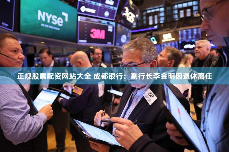 正规股票配资网站大全 成都银行:副行长李金明因退休离任