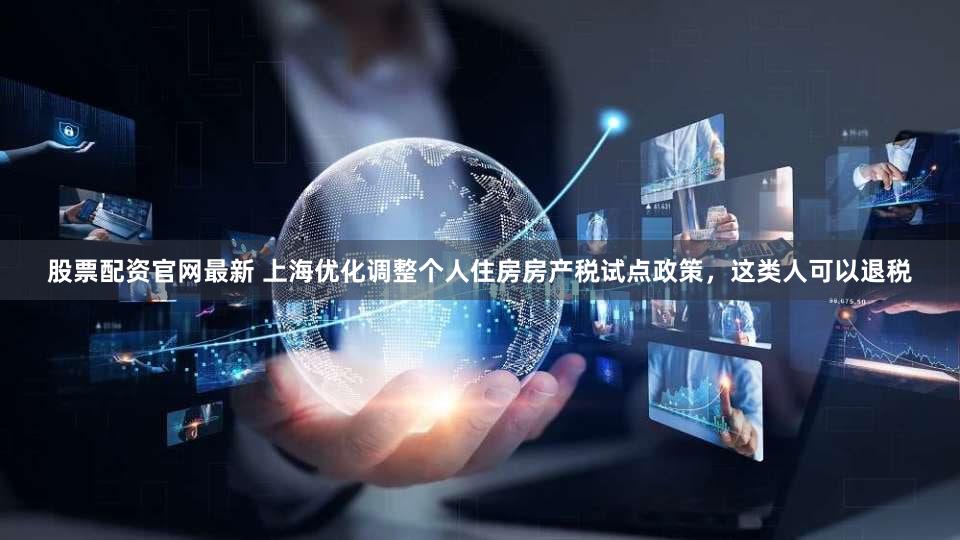 股票配资官网最新 上海优化调整个人住房房产税试点政策,这类人可以退税