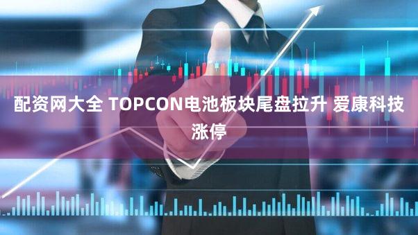 配资网大全 TOPCON电池板块尾盘拉升 爱康科技涨停