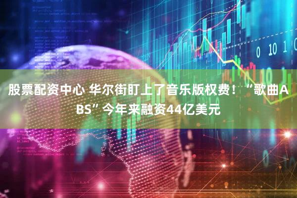 股票配资中心 华尔街盯上了音乐版权费!“歌曲ABS”今年来融资44亿美元