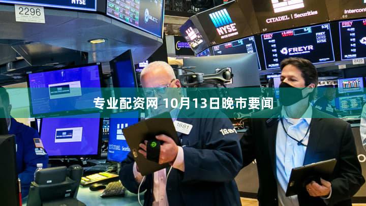 专业配资网 10月13日晚市要闻
