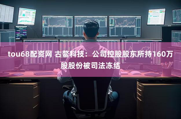 tou68配资网 古鳌科技：公司控股股东所持160万股股份被司法冻结