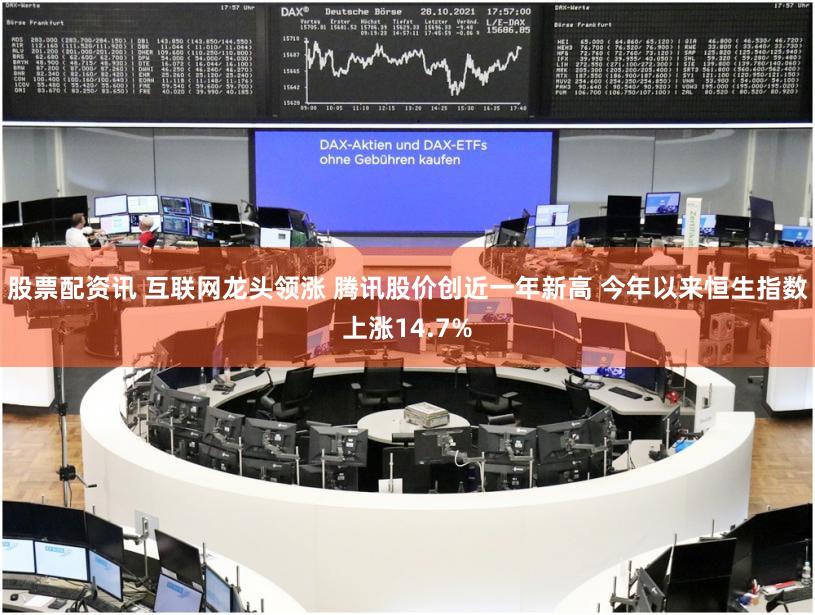 股票配资讯 互联网龙头领涨 腾讯股价创近一年新高 今年以来恒生指数上涨14.7%