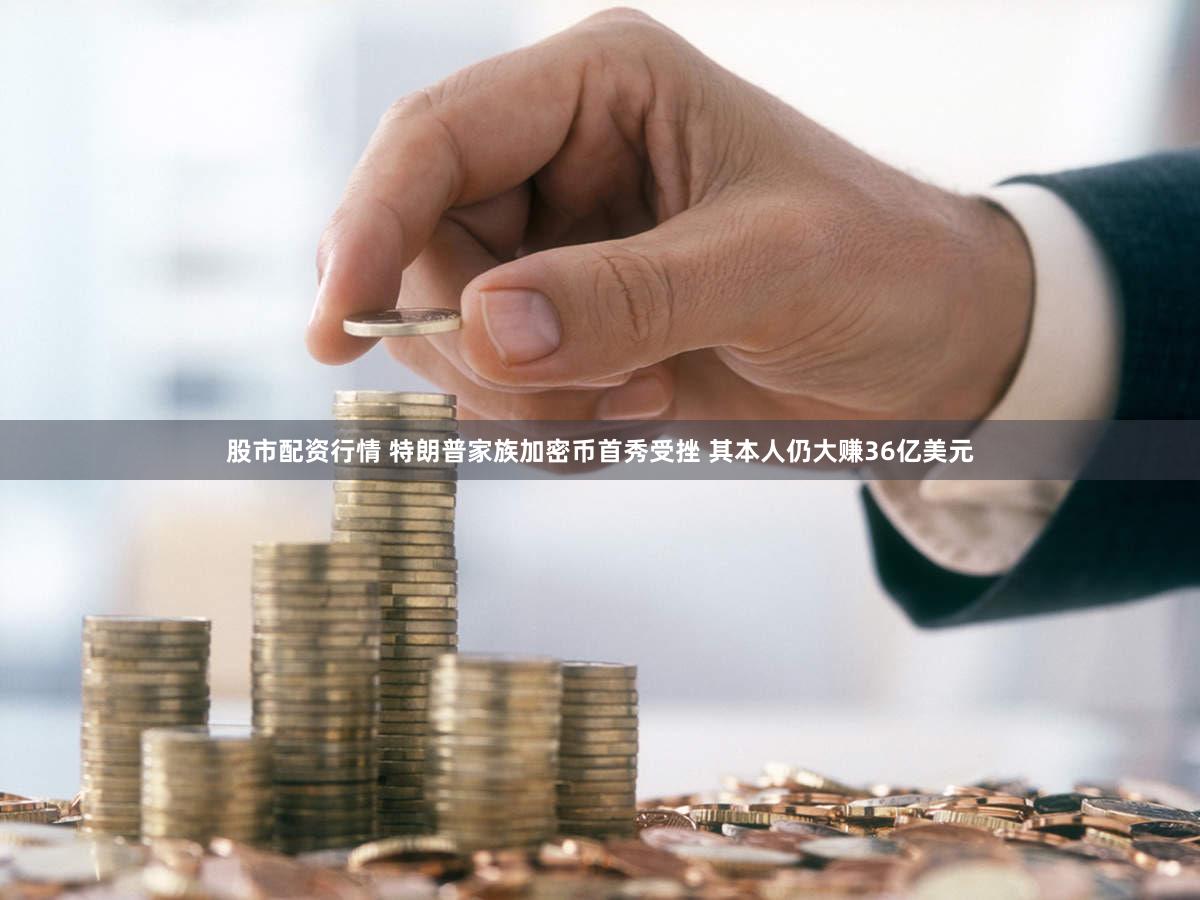 股市配资行情 特朗普家族加密币首秀受挫 其本人仍大赚36亿美元