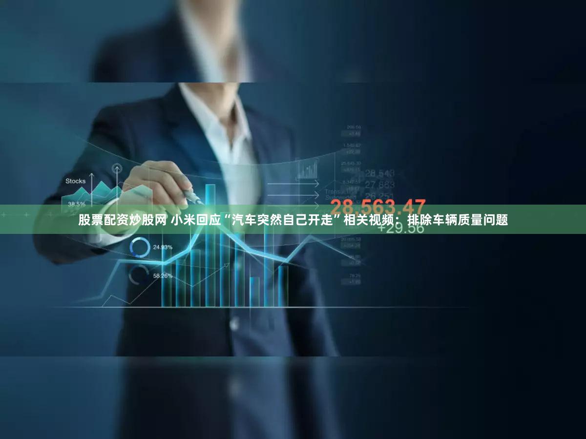 股票配资炒股网 小米回应“汽车突然自己开走”相关视频：排除车辆质量问题