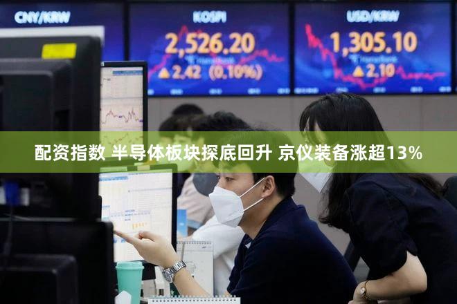 配资指数 半导体板块探底回升 京仪装备涨超13%