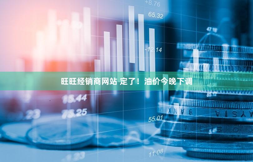旺旺经销商网站 定了！油价今晚下调
