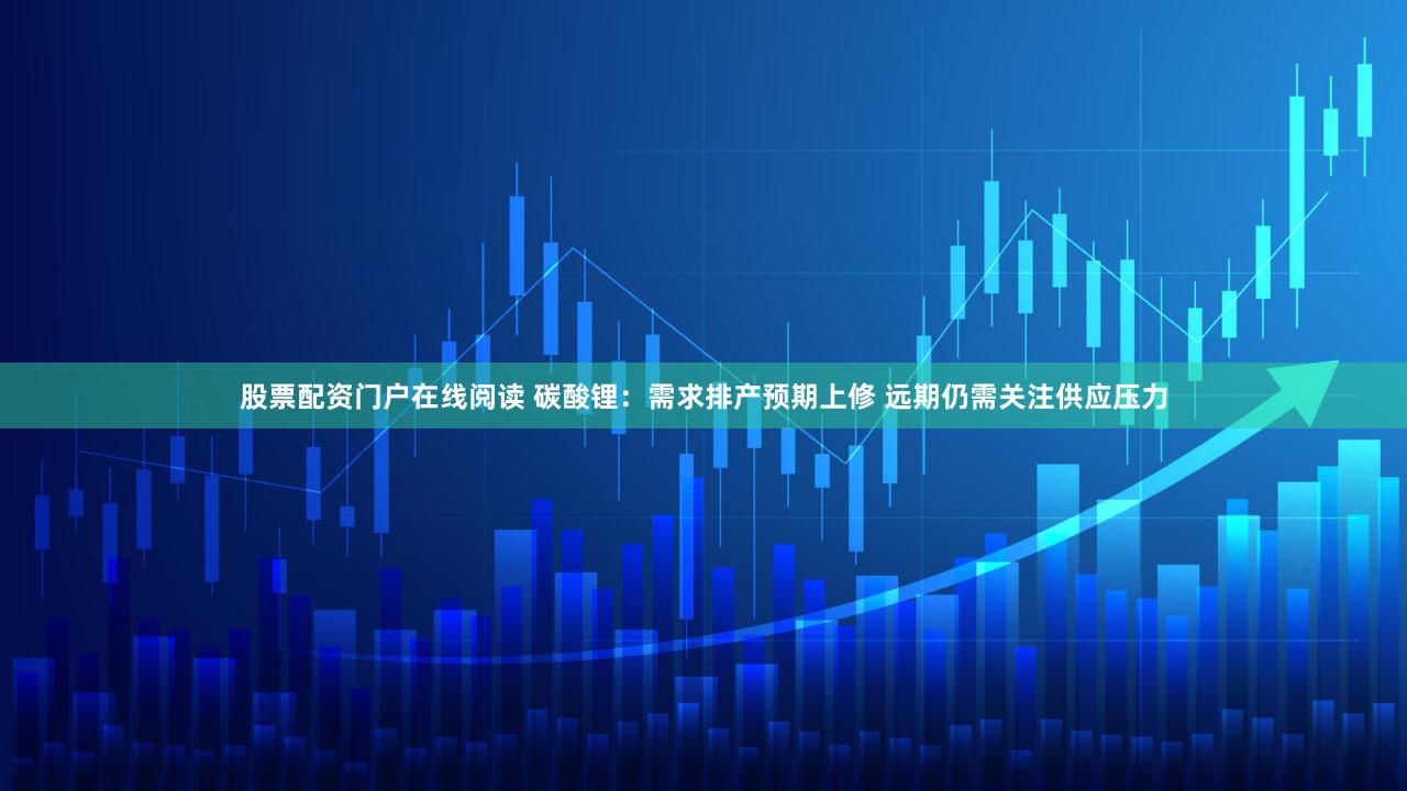 股票配资门户在线阅读 碳酸锂:需求排产预期上修 远期仍需关注供应压力