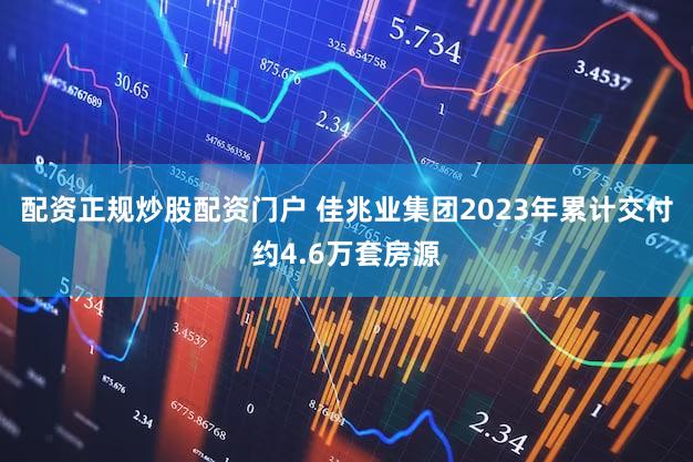 配资正规炒股配资门户 佳兆业集团2023年累计交付约4.6万套房源