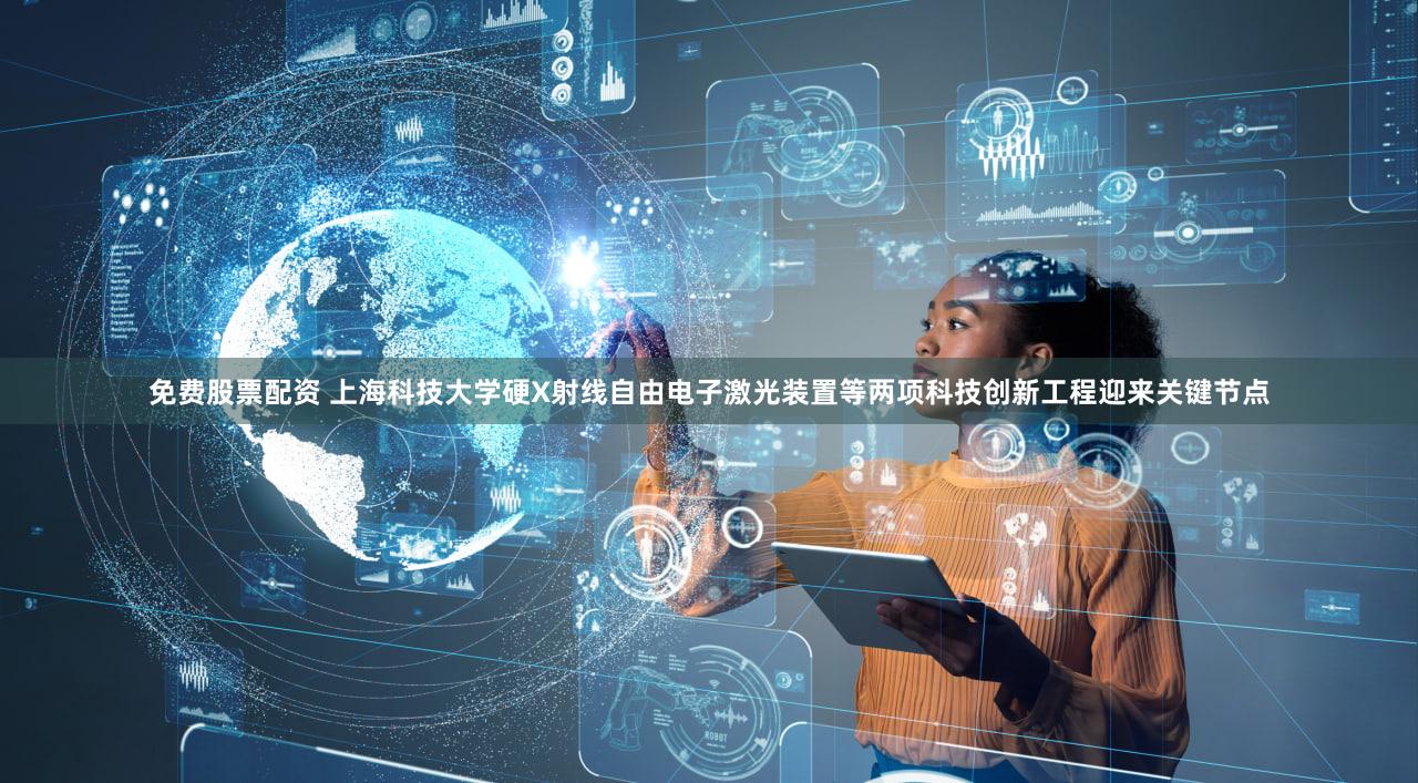 免费股票配资 上海科技大学硬X射线自由电子激光装置等两项科技创新工程迎来关键节点