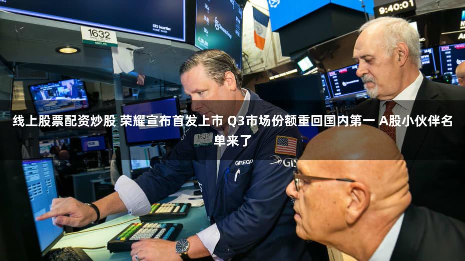 线上股票配资炒股 荣耀宣布首发上市 Q3市场份额重回国内第一 A股小伙伴名单来了