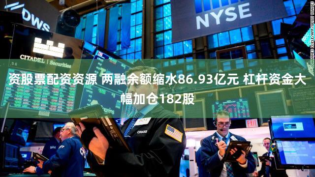 资股票配资资源 两融余额缩水86.93亿元 杠杆资金大幅加仓182股