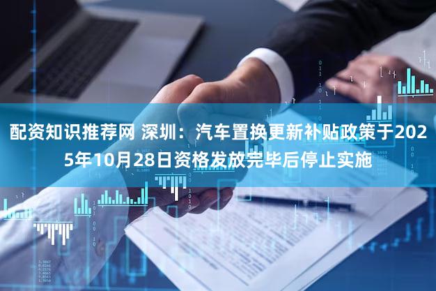 配资知识推荐网 深圳：汽车置换更新补贴政策于2025年10月28日资格发放完毕后停止实施