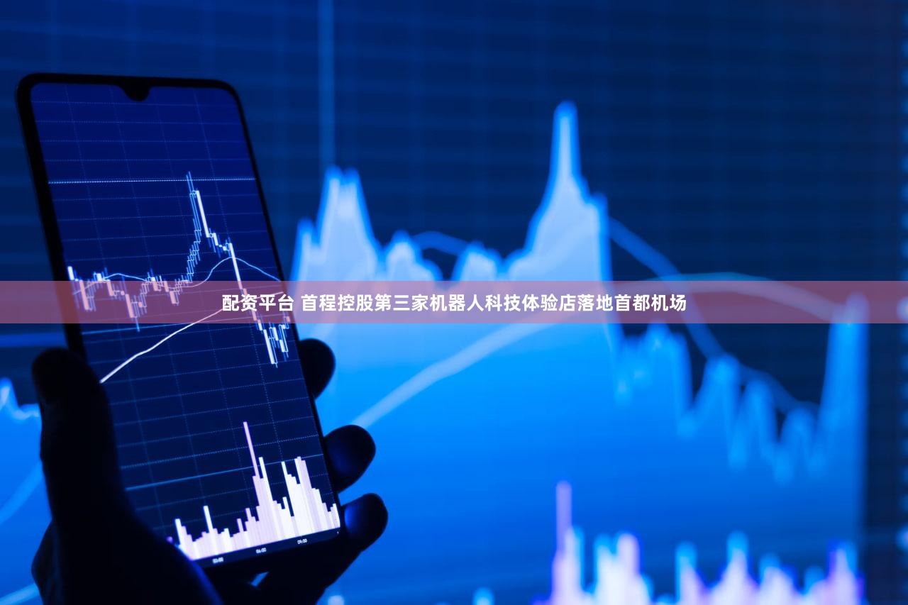 配资平台 首程控股第三家机器人科技体验店落地首都机场