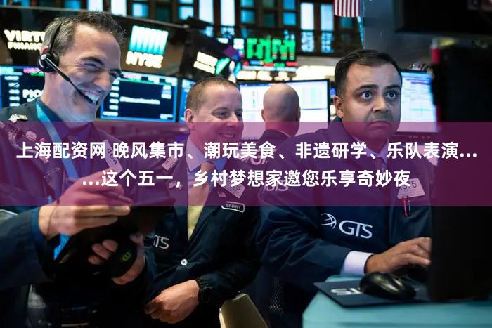 上海配资网 晚风集市、潮玩美食、非遗研学、乐队表演......这个五一，乡村梦想家邀您乐享奇妙夜