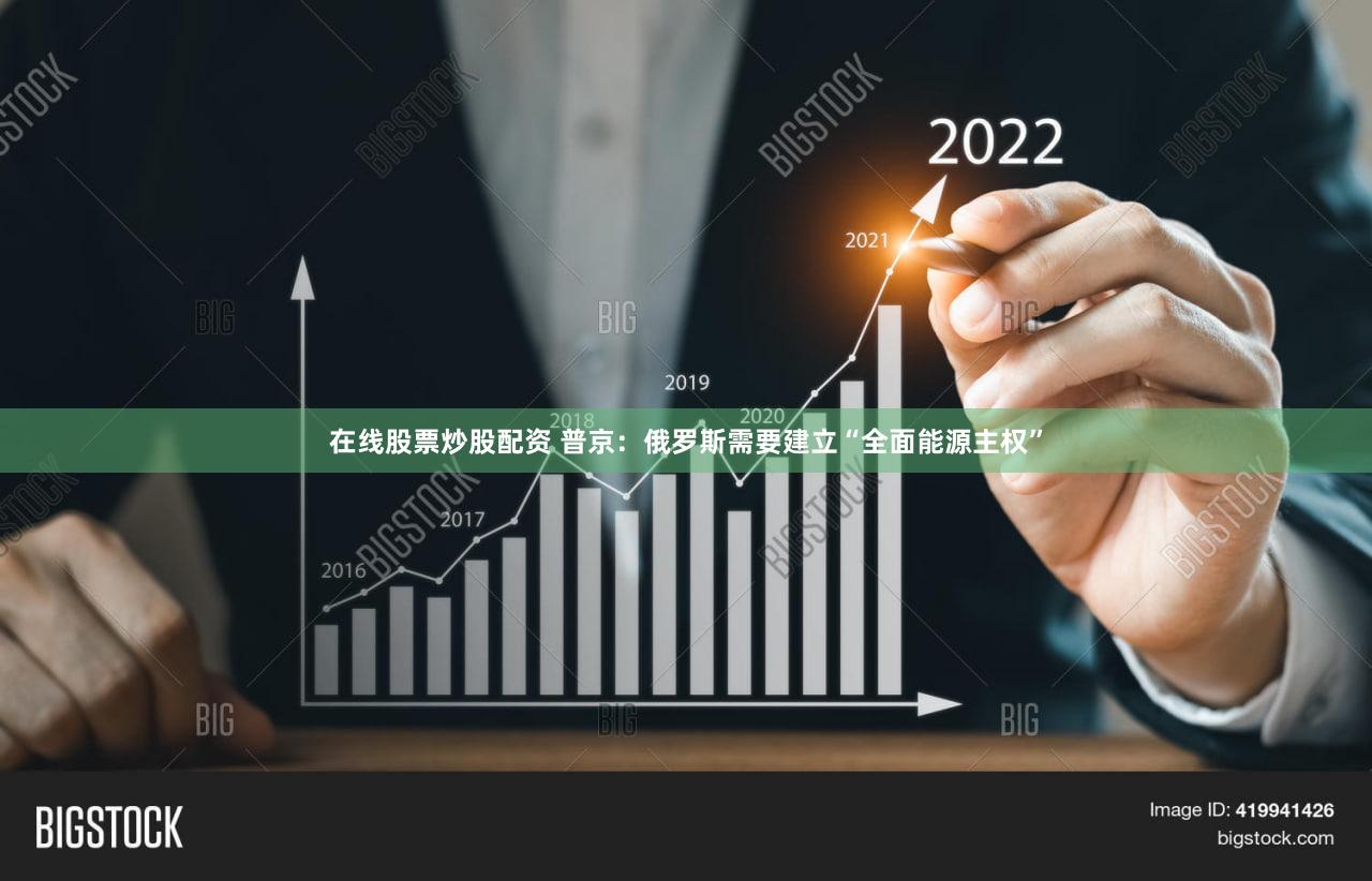 在线股票炒股配资 普京：俄罗斯需要建立“全面能源主权”
