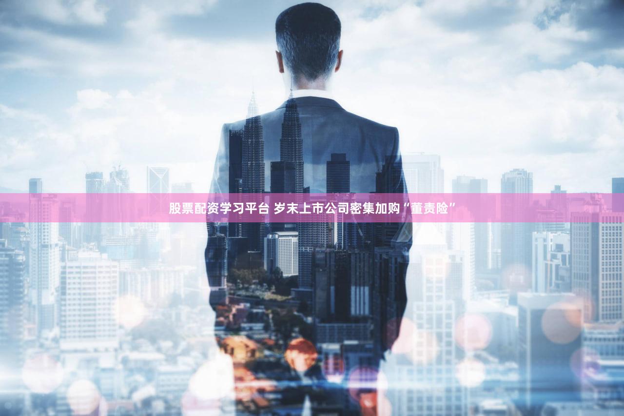 股票配资学习平台 岁末上市公司密集加购“董责险”