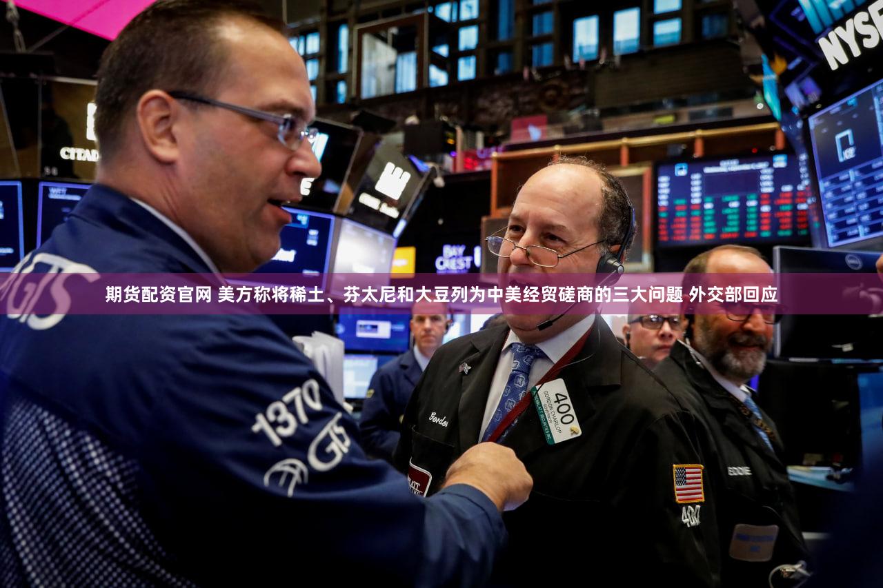 期货配资官网 美方称将稀土、芬太尼和大豆列为中美经贸磋商的三大问题 外交部回应