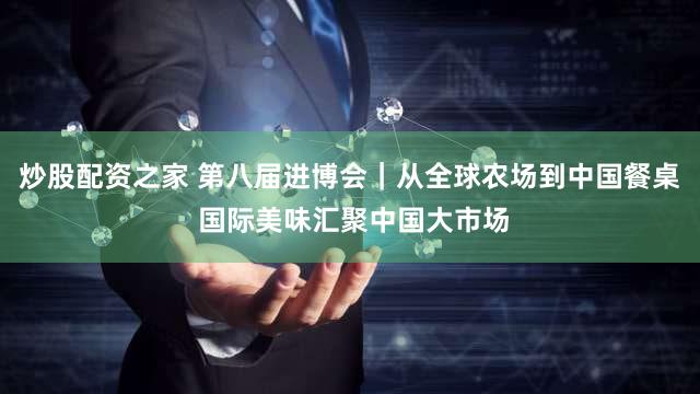 炒股配资之家 第八届进博会|从全球农场到中国餐桌 国际美味汇聚中国大市场