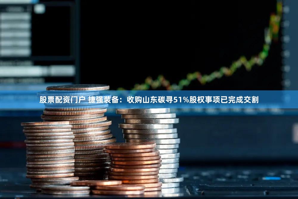 股票配资门户 捷强装备：收购山东碳寻51%股权事项已完成交割