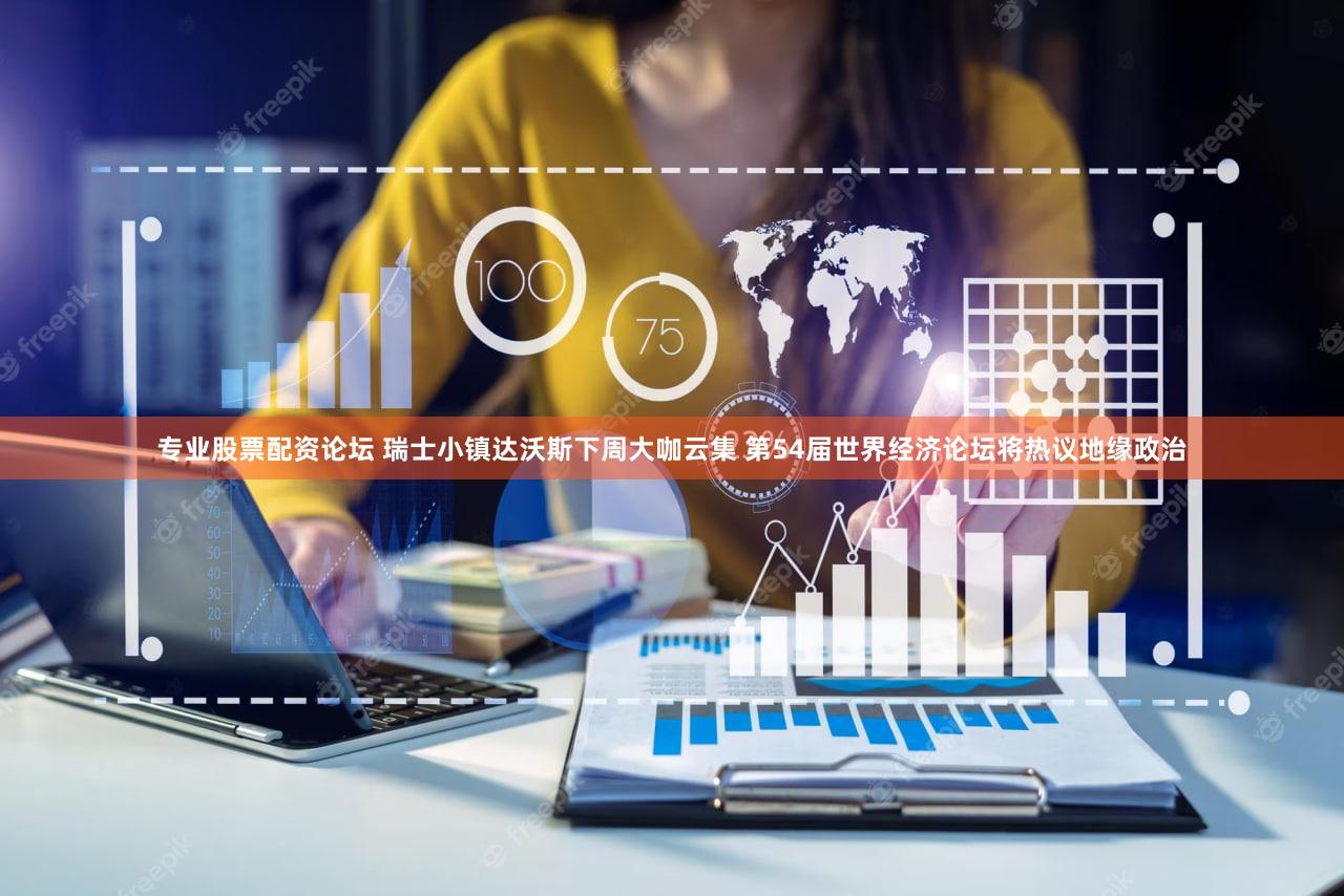 专业股票配资论坛 瑞士小镇达沃斯下周大咖云集 第54届世界经济论坛将热议地缘政治