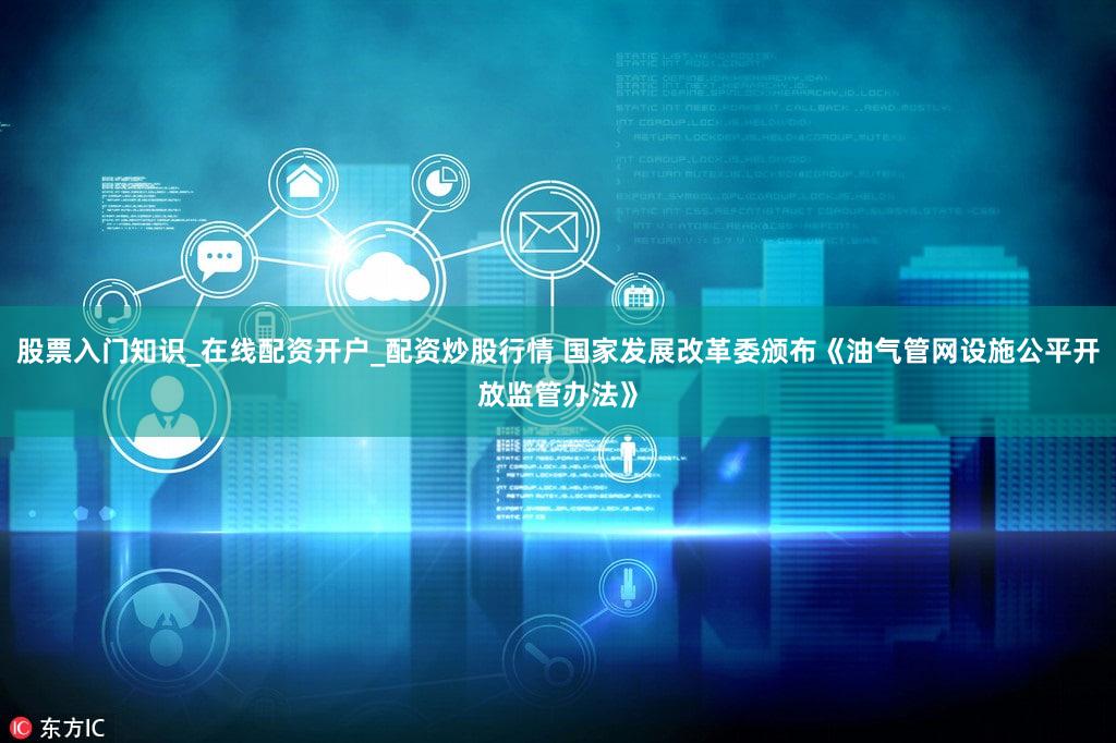 股票入门知识_在线配资开户_配资炒股行情 国家发展改革委颁布《油气管网设施公平开放监管办法》