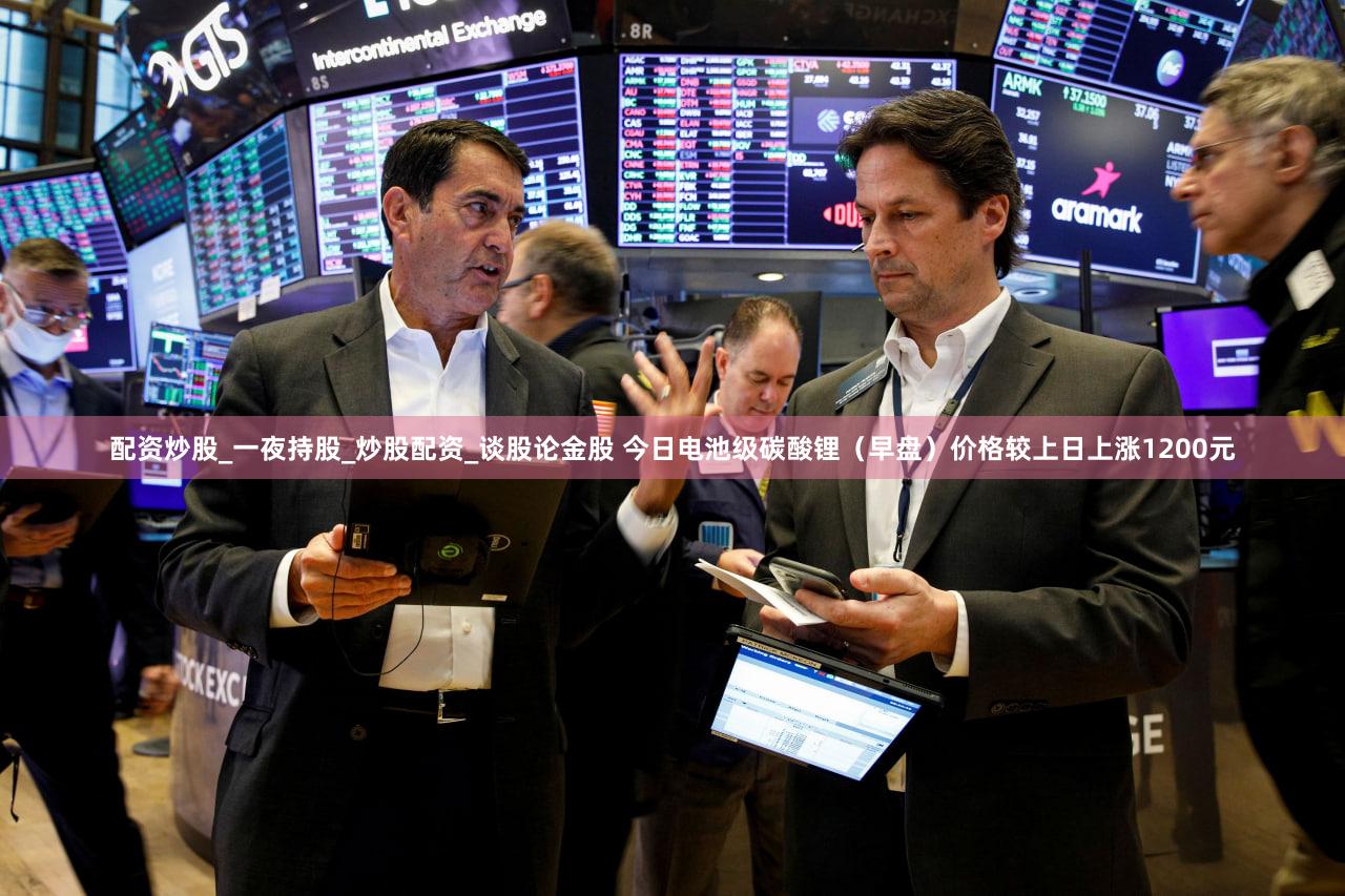 配资炒股_一夜持股_炒股配资_谈股论金股 今日电池级碳酸锂(早盘)价格较上日上涨1200元