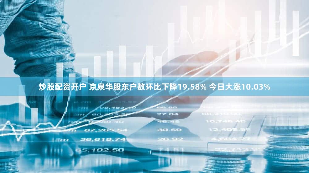 炒股配资开户 京泉华股东户数环比下降19.58% 今日大涨10.03%