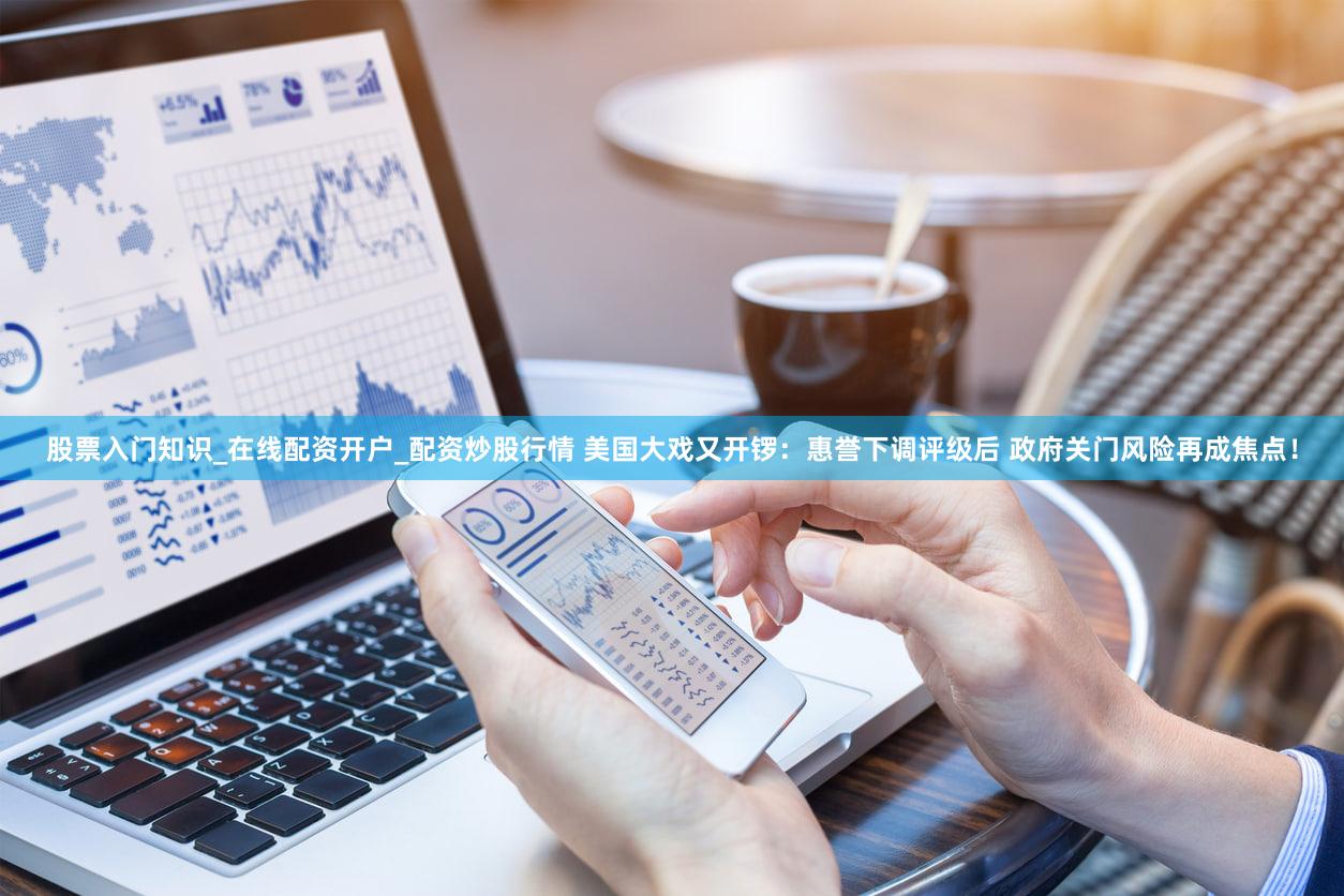 股票入门知识_在线配资开户_配资炒股行情 美国大戏又开锣：惠誉下调评级后 政府关门风险再成焦点！