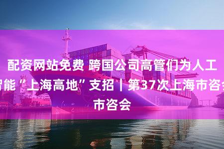 配资网站免费 跨国公司高管们为人工智能“上海高地”支招｜第37次上海市咨会