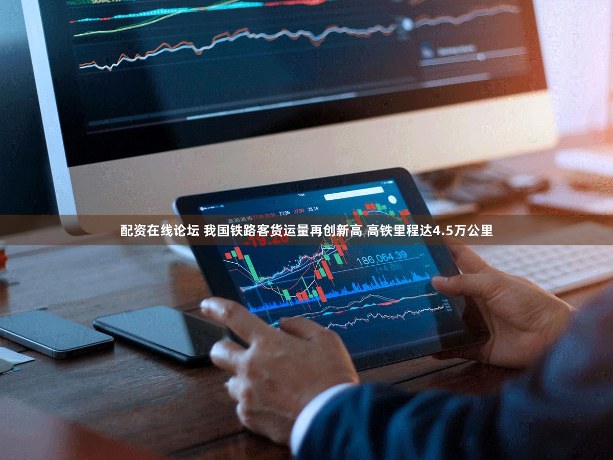 配资在线论坛 我国铁路客货运量再创新高 高铁里程达4.5万公里