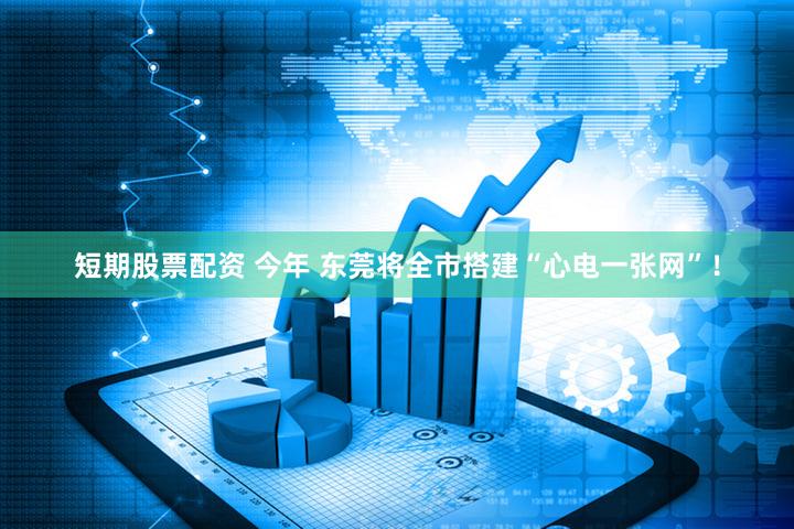 短期股票配资 今年 东莞将全市搭建“心电一张网”!