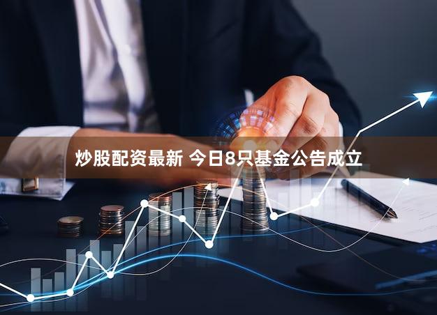炒股配资最新 今日8只基金公告成立