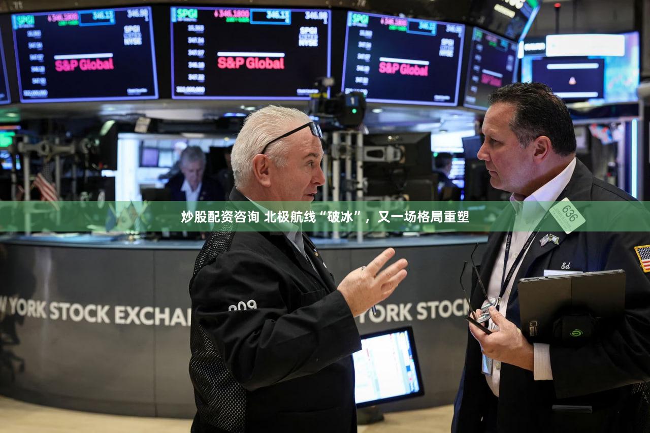 炒股配资咨询 北极航线“破冰”，又一场格局重塑