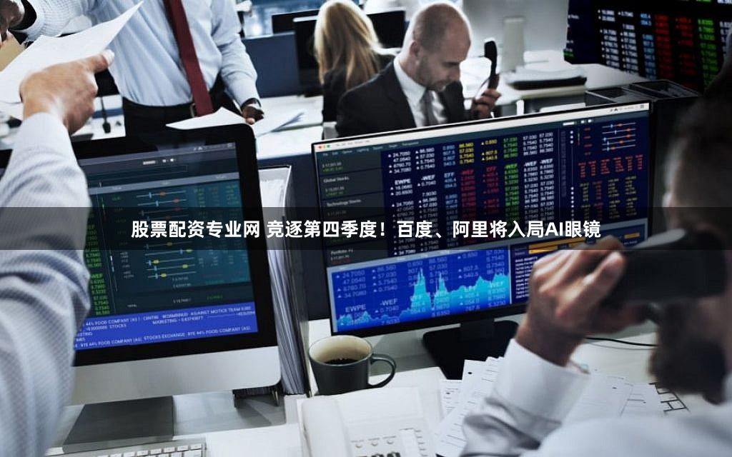 股票配资专业网 竞逐第四季度！百度、阿里将入局AI眼镜