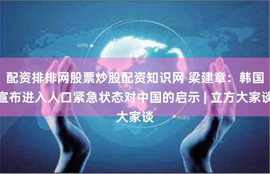 配资排排网股票炒股配资知识网 梁建章：韩国宣布进入人口紧急状态对中国的启示 | 立方大家谈