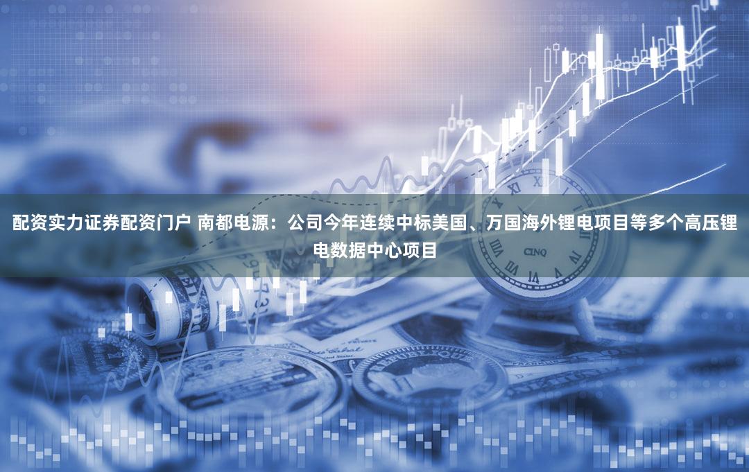 配资实力证券配资门户 南都电源：公司今年连续中标美国、万国海外锂电项目等多个高压锂电数据中心项目