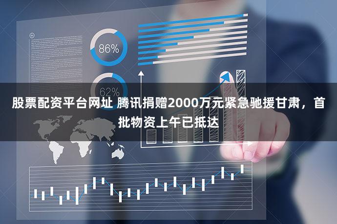 股票配资平台网址 腾讯捐赠2000万元紧急驰援甘肃,首批物资上午已抵达