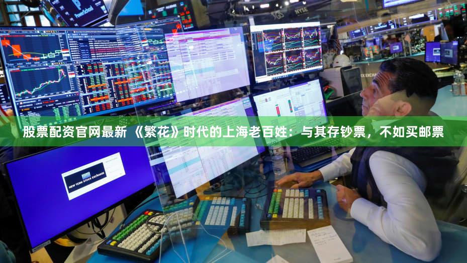 股票配资官网最新 《繁花》时代的上海老百姓：与其存钞票，不如买邮票