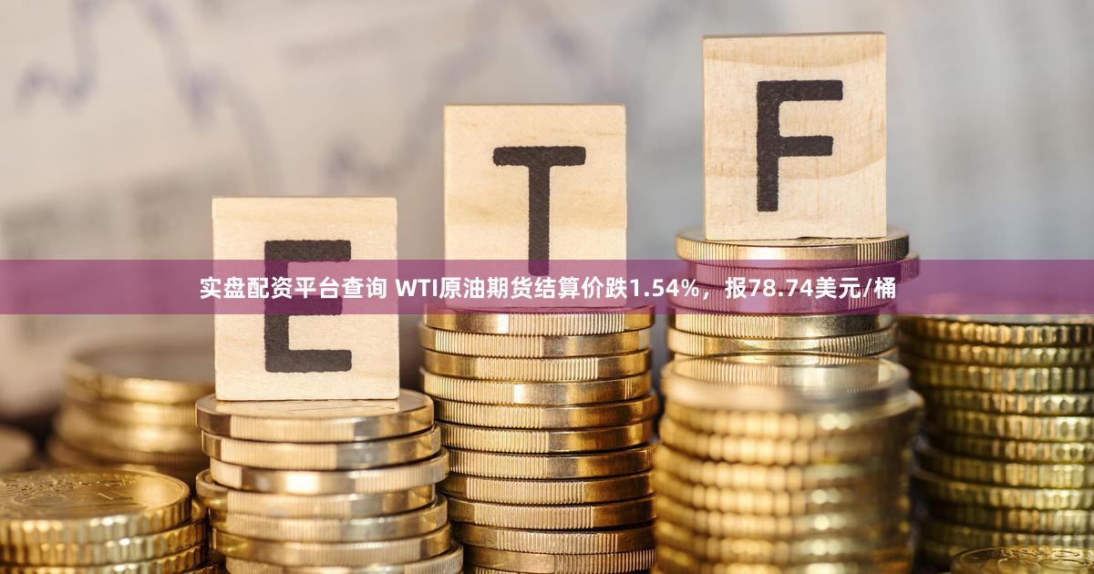 实盘配资平台查询 WTI原油期货结算价跌1.54%，报78.74美元/桶