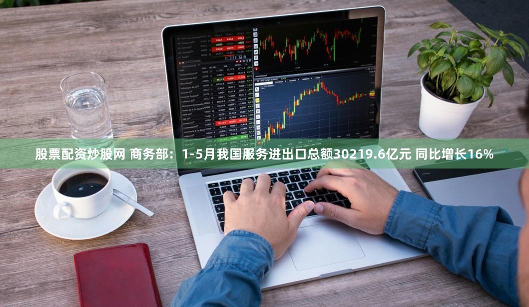 股票配资炒股网 商务部：1-5月我国服务进出口总额30219.6亿元 同比增长16%
