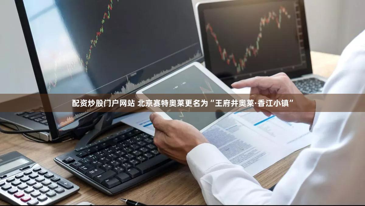 配资炒股门户网站 北京赛特奥莱更名为“王府井奥莱·香江小镇”