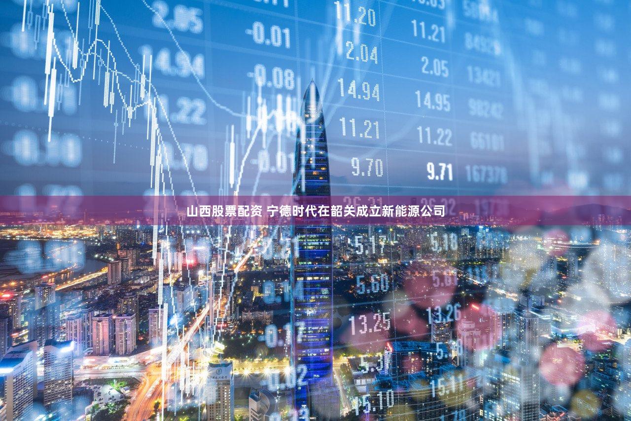 山西股票配资 宁德时代在韶关成立新能源公司