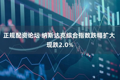 正规配资论坛 纳斯达克综合指数跌幅扩大 现跌2.0%