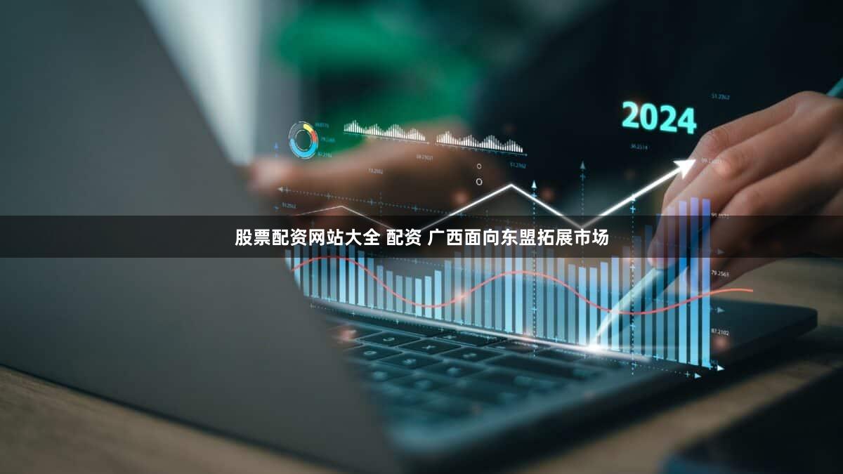 股票配资网站大全 配资 广西面向东盟拓展市场