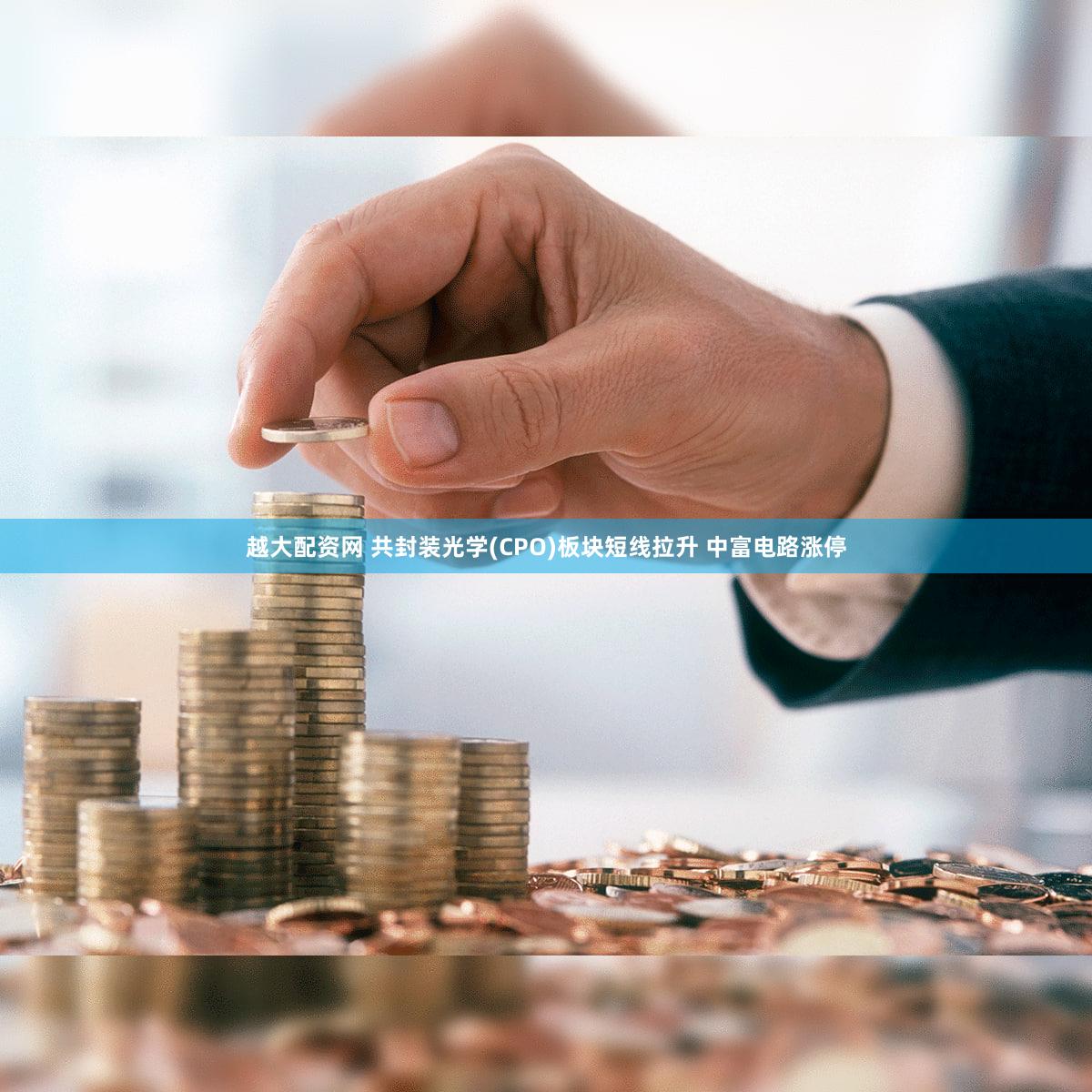 越大配资网 共封装光学(CPO)板块短线拉升 中富电路涨停