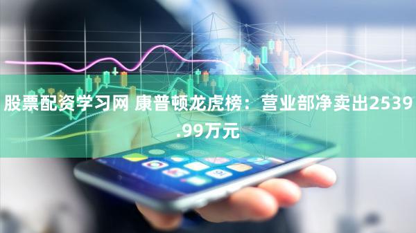 股票配资学习网 康普顿龙虎榜：营业部净卖出2539.99万元